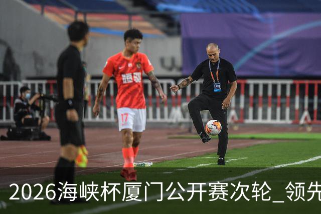 2026海峡杯厦门公开赛次轮 领先集团竞争格局重塑